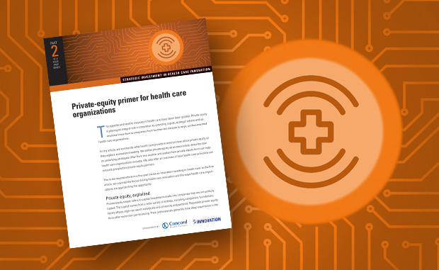A Private-equity Primer for Health Care Organizations. Strategic Investment in Health Care Innovation Part 2: Private-Equity Primer for Health Care Organizations.