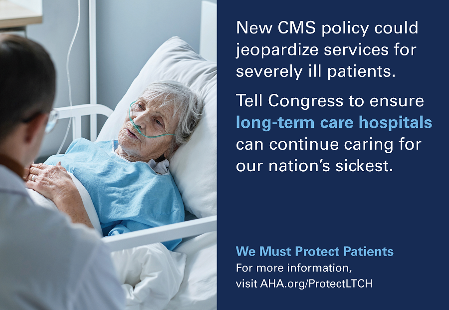 New CMS policy could jeopardize services for severely ill patients. Tell Congress to ensure long-term care hospitals can continue caring for our nation’s sickest. We Must Protect Patients. For more information, visit AHA.org/ProtectLTCH.